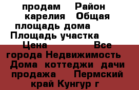 продам  › Район ­ карелия › Общая площадь дома ­ 100 › Площадь участка ­ 15 › Цена ­ 850 000 - Все города Недвижимость » Дома, коттеджи, дачи продажа   . Пермский край,Кунгур г.